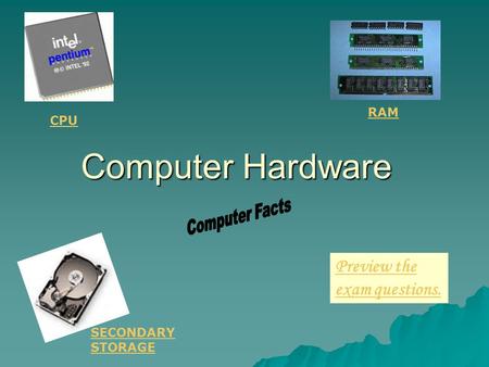 Computer Hardware Preview the exam questions. RAM SECONDARY STORAGE CPU.