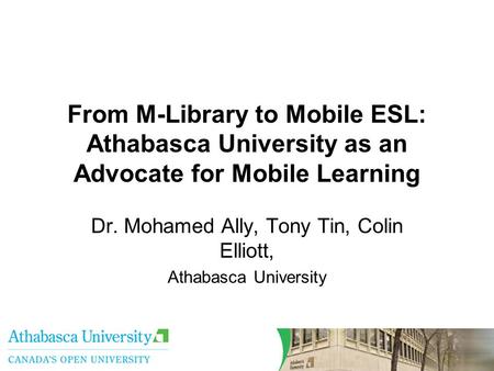 From M-Library to Mobile ESL: Athabasca University as an Advocate for Mobile Learning Dr. Mohamed Ally, Tony Tin, Colin Elliott, Athabasca University.