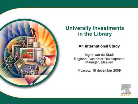 University Investments in the Library An International Study Ingrid van de Stadt Regional Customer Development Manager, Elsevier Moscow, 18 december 2009.
