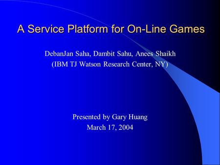 A Service Platform for On-Line Games DebanJan Saha, Dambit Sahu, Anees Shaikh (IBM TJ Watson Research Center, NY) Presented by Gary Huang March 17, 2004.