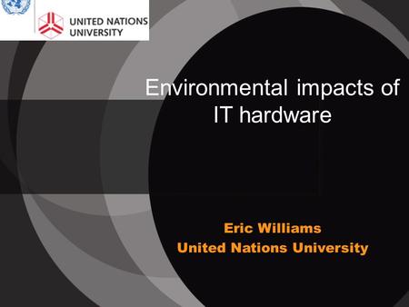 Environmental impacts of IT hardware Eric Williams United Nations University.
