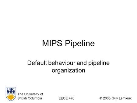 MIPS Pipeline Default behaviour and pipeline organization The University of British ColumbiaEECE 476© 2005 Guy Lemieux.