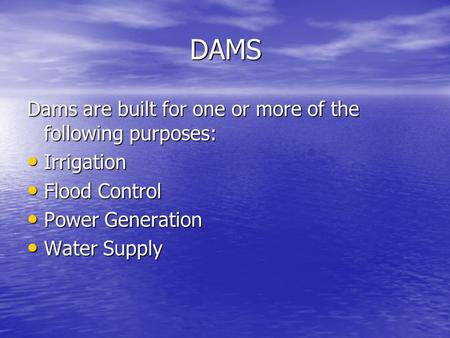 DAMS Dams are built for one or more of the following purposes: Irrigation Irrigation Flood Control Flood Control Power Generation Power Generation Water.