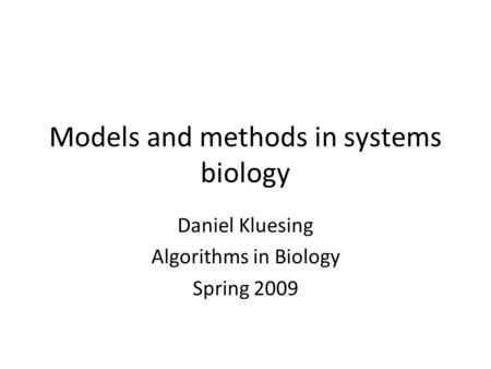 Models and methods in systems biology Daniel Kluesing Algorithms in Biology Spring 2009.