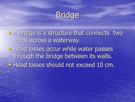 Bridge A bridge is a structure that connects two roads across a waterway. Head losses occur while water passes through the bridge between its walls. Head.