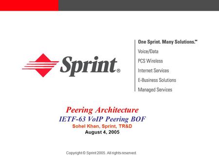 Peering Architecture IETF-63 VoIP Peering BOF Sohel Khan, Sprint, TR&D August 4, 2005 Copyright © Sprint 2005. All rights reserved.
