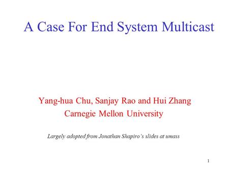 1 A Case For End System Multicast Yang-hua Chu, Sanjay Rao and Hui Zhang Carnegie Mellon University Largely adopted from Jonathan Shapiro’s slides at umass.