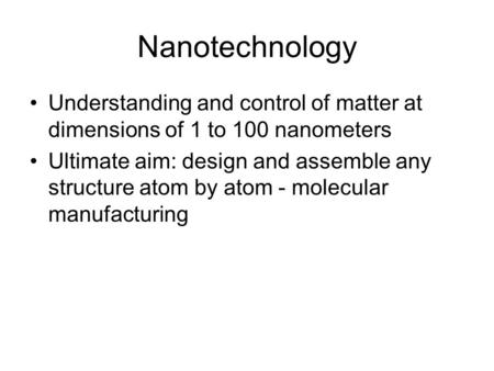 Nanotechnology Understanding and control of matter at dimensions of 1 to 100 nanometers Ultimate aim: design and assemble any structure atom by atom -