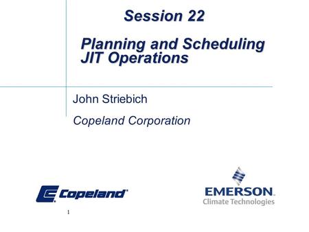 1 Session 22 Planning and Scheduling JIT Operations Session 22 Planning and Scheduling JIT Operations John Striebich Copeland Corporation.