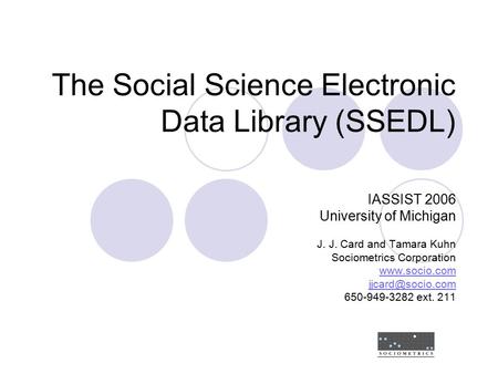 The Social Science Electronic Data Library (SSEDL) IASSIST 2006 University of Michigan J. J. Card and Tamara Kuhn Sociometrics Corporation www.socio.com.