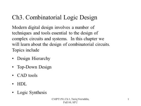 CMPT150, Ch 3, Tariq Nuruddin, Fall 06, SFU 1 Ch3. Combinatorial Logic Design Modern digital design involves a number of techniques and tools essential.