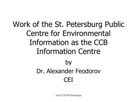 3rd CCB WFD Seminar Work of the St. Petersburg Public Centre for Environmental Information as the CCB Information Centre by Dr. Alexander Feodorov CEI.