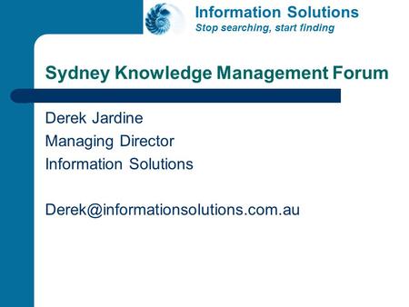 Sydney Knowledge Management Forum Derek Jardine Managing Director Information Solutions Information Solutions Stop searching,