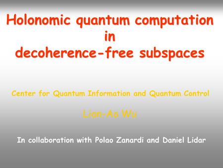 Holonomic quantum computation in decoherence-free subspaces Lian-Ao Wu Center for Quantum Information and Quantum Control In collaboration with Polao Zanardi.