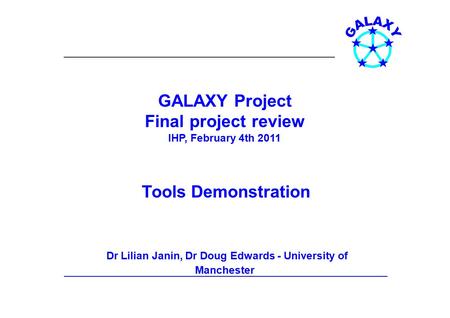 GALAXY Project Final project review IHP, February 4th 2011 Tools Demonstration Dr Lilian Janin, Dr Doug Edwards - University of Manchester.
