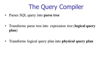 The Query Compiler Parses SQL query into parse tree Transforms parse tree into expression tree (logical query plan) Transforms logical query plan into.