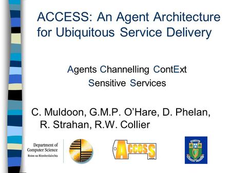ACCESS: An Agent Architecture for Ubiquitous Service Delivery Agents Channelling ContExt Sensitive Services C. Muldoon, G.M.P. O’Hare, D. Phelan, R. Strahan,