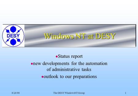 8/26/98The DESY WindowsNT Group1 Windows NT at DESY l Status report l new developments for the automation of administrative tasks l outlook to our preparations.