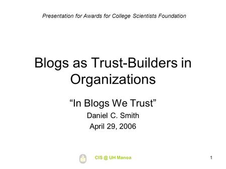 UH Manoa1 Blogs as Trust-Builders in Organizations “In Blogs We Trust” Daniel C. Smith April 29, 2006 Presentation for Awards for College Scientists.