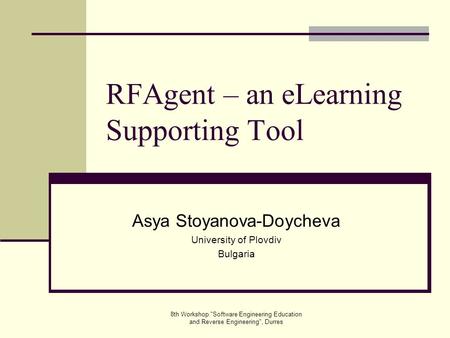 8th Workshop Software Engineering Education and Reverse Engineering, Durres RFAgent – an eLearning Supporting Tool Asya Stoyanova-Doycheva University.