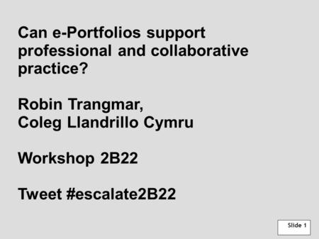 Slide 1 Can e-Portfolios support professional and collaborative practice? Robin Trangmar, Coleg Llandrillo Cymru Workshop 2B22 Tweet #escalate2B22.