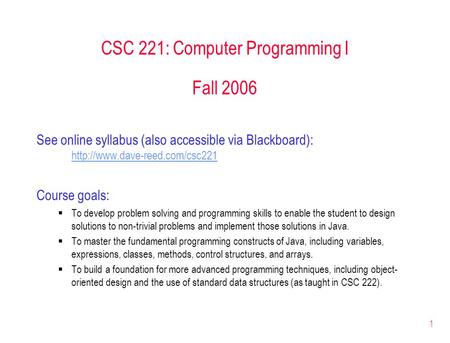 1 CSC 221: Computer Programming I Fall 2006 See online syllabus (also accessible via Blackboard):  Course goals:  To develop.