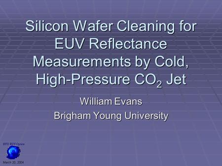 Silicon Wafer Cleaning for EUV Reflectance Measurements by Cold, High-Pressure CO 2 Jet William Evans Brigham Young University.