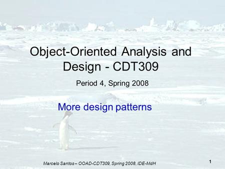 Marcelo Santos – OOAD-CDT309, Spring 2008, IDE-MdH 1 Object-Oriented Analysis and Design - CDT309 Period 4, Spring 2008 More design patterns.