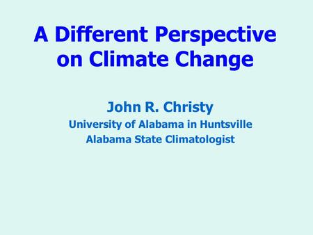 A Different Perspective on Climate Change John R. Christy University of Alabama in Huntsville Alabama State Climatologist.