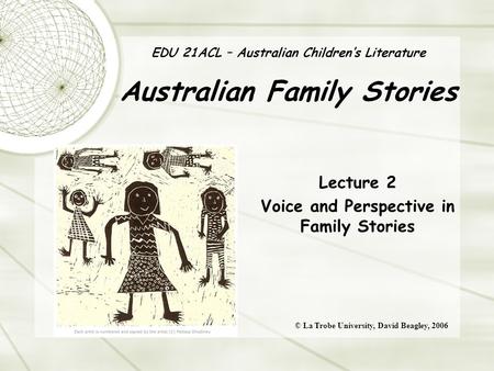 EDU 21ACL – Australian Children’s Literature Australian Family Stories Lecture 2 Voice and Perspective in Family Stories © La Trobe University, David Beagley,