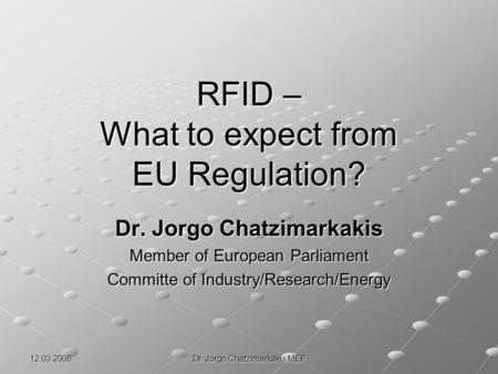 12.03.2006 Dr. Jorgo Chatzimarkakis MEP RFID – What to expect from EU Regulation? Dr. Jorgo Chatzimarkakis Member of European Parliament Committe of Industry/Research/Energy.