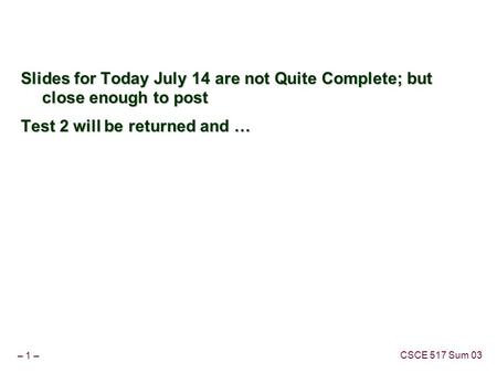 – 1 – CSCE 517 Sum 03 Slides for Today July 14 are not Quite Complete; but close enough to post Test 2 will be returned and …