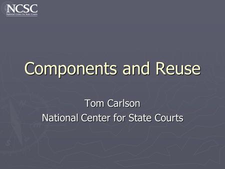 Components and Reuse Tom Carlson National Center for State Courts.