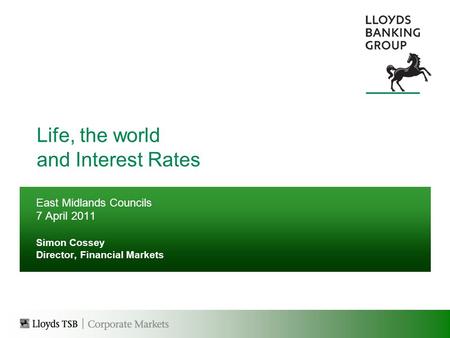 Life, the world and Interest Rates East Midlands Councils 7 April 2011 Simon Cossey Director, Financial Markets.