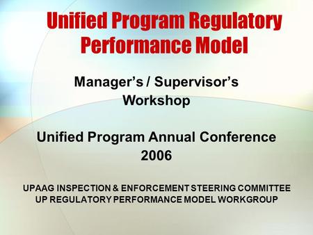Unified Program Regulatory Performance Model Manager’s / Supervisor’s Workshop Unified Program Annual Conference 2006 UPAAG INSPECTION & ENFORCEMENT STEERING.