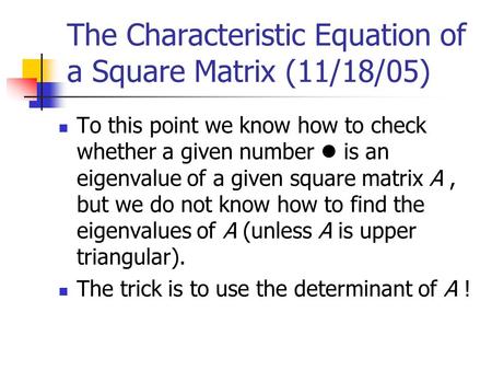 The Characteristic Equation of a Square Matrix (11/18/05) To this point we know how to check whether a given number is an eigenvalue of a given square.