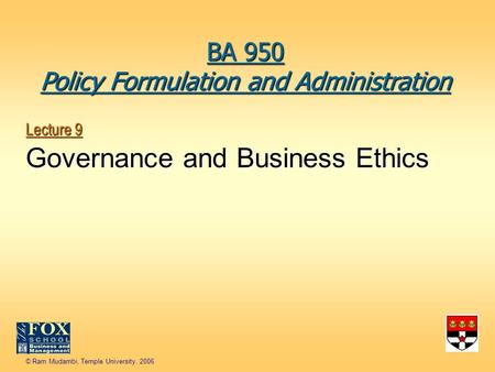 © Ram Mudambi, Temple University, 2006 Lecture 9 Governance and Business Ethics BA 950 Policy Formulation and Administration.
