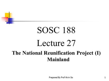 Prepared By Prof Alvin So1 SOSC 188 Lecture 27 The National Reunification Project (I) Mainland.
