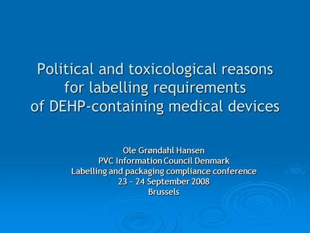 Political and toxicological reasons for labelling requirements of DEHP-containing medical devices Ole Grøndahl Hansen PVC Information Council Denmark Labelling.