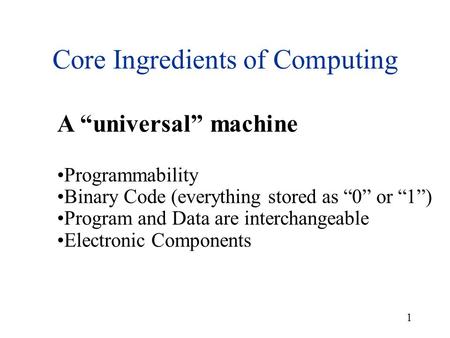 1 Core Ingredients of Computing A “universal” machine Programmability Binary Code (everything stored as “0” or “1”) Program and Data are interchangeable.