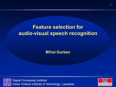 Signal Processing Institute Swiss Federal Institute of Technology, Lausanne 1 Feature selection for audio-visual speech recognition Mihai Gurban.