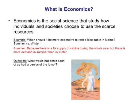 What is Economics? Economics is the social science that study how individuals and societies choose to use the scarce resources. Example: When should it.