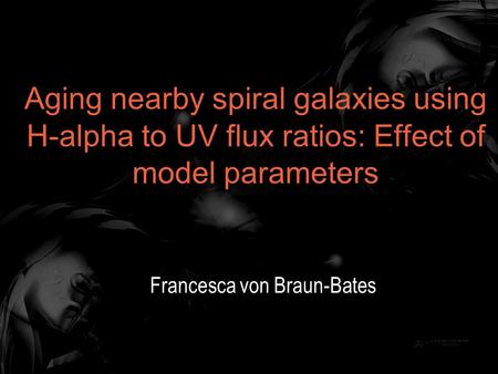 Aging nearby spiral galaxies using H-alpha to UV flux ratios: Effect of model parameters Francesca von Braun-Bates.