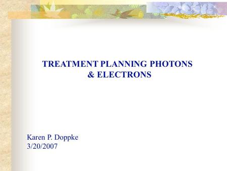 TREATMENT PLANNING PHOTONS & ELECTRONS Karen P. Doppke 3/20/2007.
