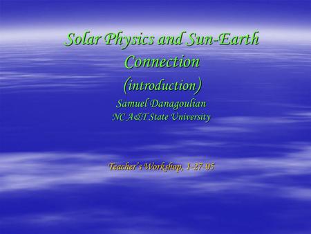 Solar Physics and Sun-Earth Connection ( introduction ) Samuel Danagoulian NC A&T State University Teacher’s Workshop, 1-27-05.