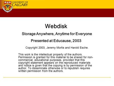 Webdisk Storage Anywhere, Anytime for Everyone Presented at Educause, 2003 Copyright 2003, Jeremy Mortis and Harold Esche. This work is the intellectual.