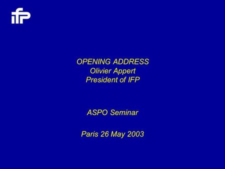 OPENING ADDRESS Olivier Appert President of IFP ASPO Seminar Paris 26 May 2003.