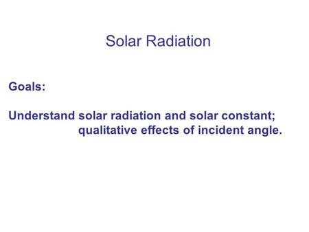 Solar Radiation Goals: Understand solar radiation and solar constant; qualitative effects of incident angle.