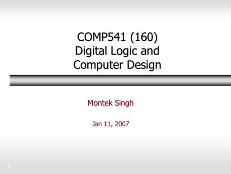1 COMP541 (160) Digital Logic and Computer Design Montek Singh Jan 11, 2007.