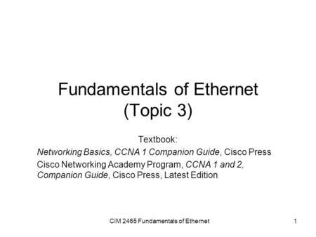 CIM 2465 Fundamentals of Ethernet1 Fundamentals of Ethernet (Topic 3) Textbook: Networking Basics, CCNA 1 Companion Guide, Cisco Press Cisco Networking.